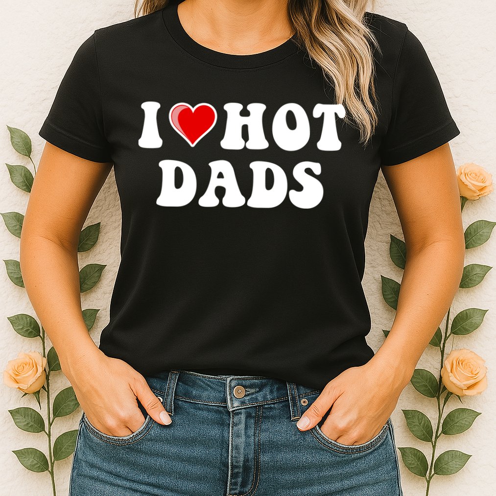 I Love Hot Dads Shirt I Heart Hot Dads Shirt Love Hot Dads Womens T-Shirt
