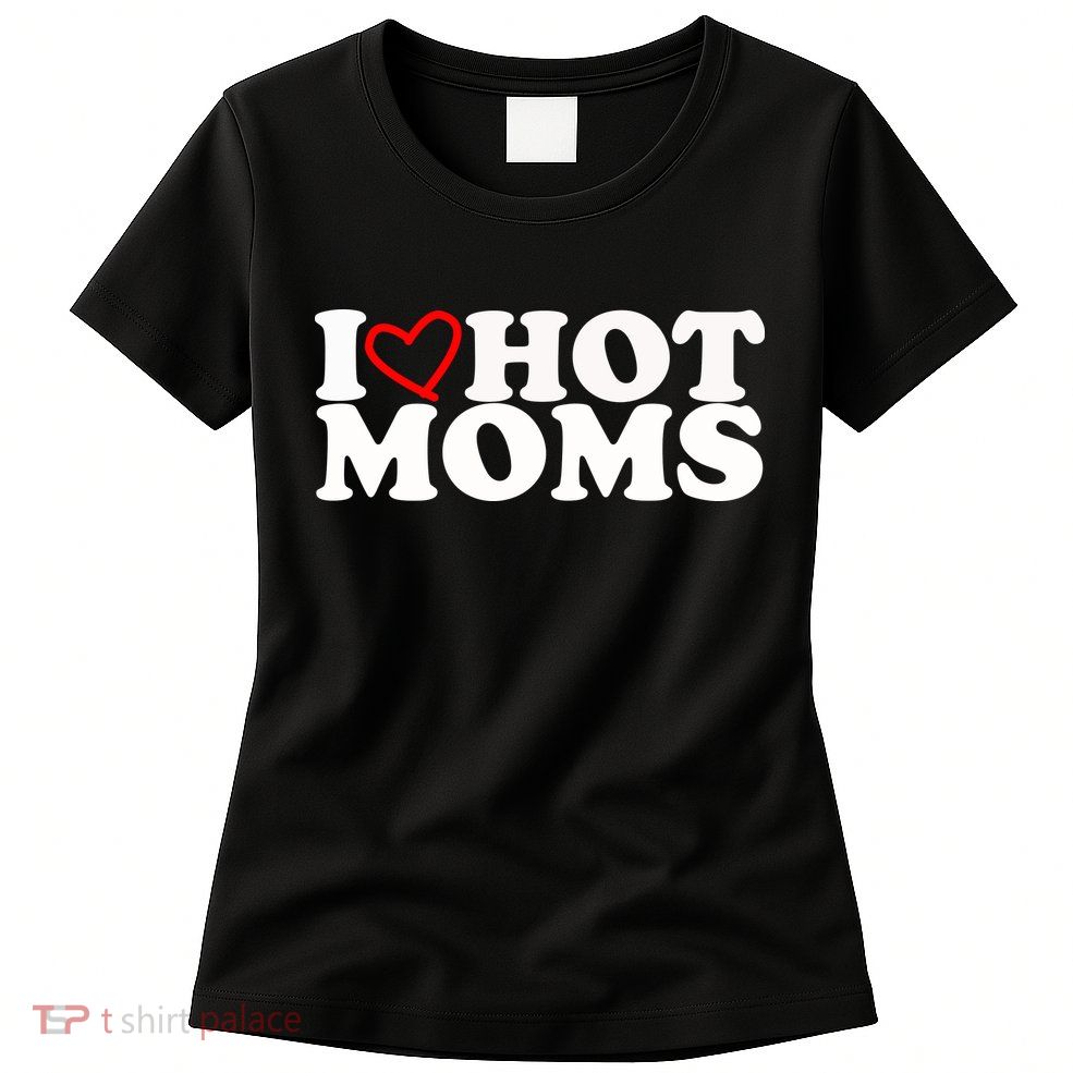 I Love Hot Moms Womens T-Shirt