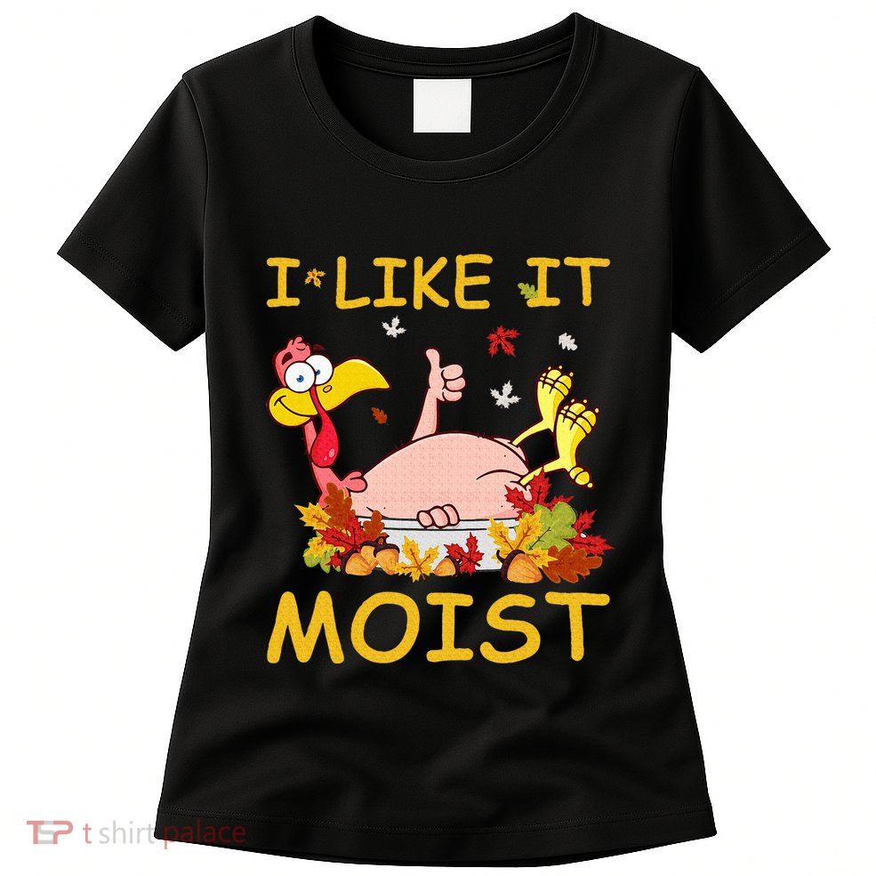 I Like It Moist Funny Turkey Like Dinner Thanksgiving Gift Womens T-Shirt