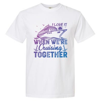 I Love It When Were Cruising Together Family Cruising Gift Garment-Dyed Heavyweight T-Shirt