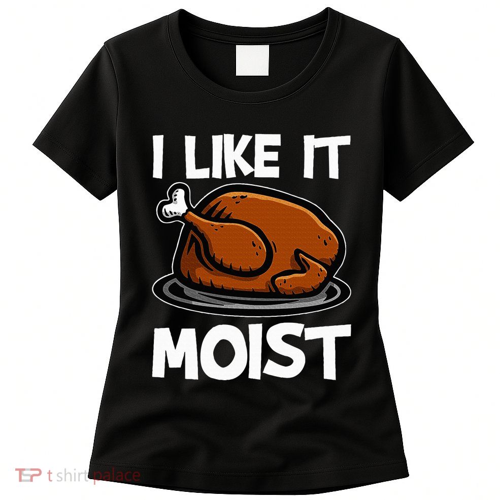 I Like It Moist Roasted Turkey Funny Thanksgiving Gifts Womens T-Shirt