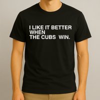 I Like It Better When The Cubs Win T-Shirt