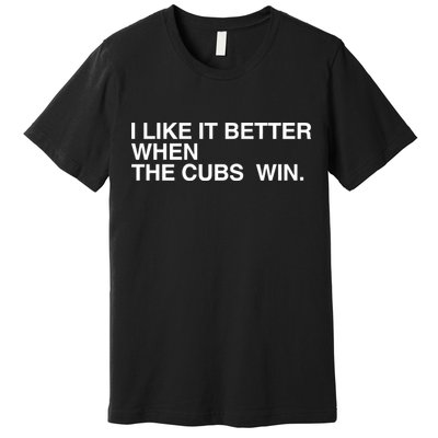 I Like It Better When The Cubs Win Premium T-Shirt