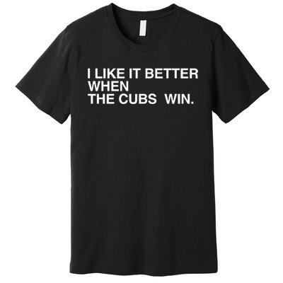 I Like It Better When The Cubs Win Premium T-Shirt