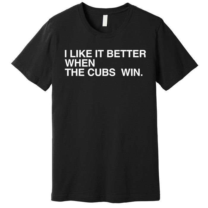 I Like It Better When The Cubs Win Premium T-Shirt