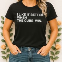 I Like It Better When The Cubs Win Womens T-Shirt