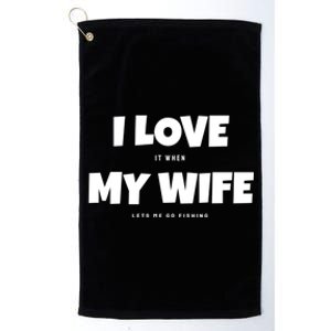 I Love It When My Wife Lets Me Go Fishing Funny DadS Saying Funny Gift Platinum Collection Golf Towel