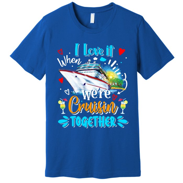 I Love It When We Are Cruisin Together Funny Cruise Lover Gift Premium T-Shirt