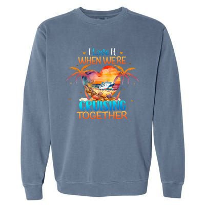 I Love It When WeRe Cruising Together Cruise Garment-Dyed Sweatshirt