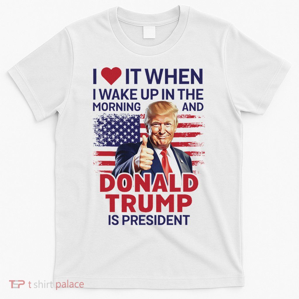 I Love It When I Wake Up And Trump Is President Funny Trump T-Shirt