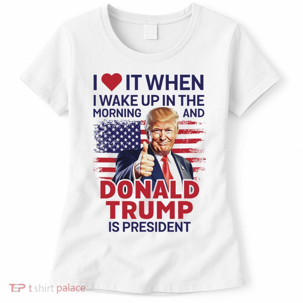 I Love It When I Wake Up And Trump Is President Funny Trump Womens T-Shirt