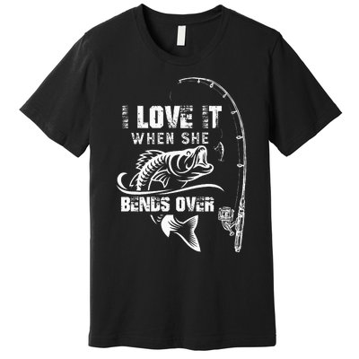 I Love It When She Bends Over Funny Fishing Quote Gift Premium T-Shirt