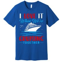 I Love It When Were Cruisin Together Gift Funny Cruise Cool Gift Premium T-Shirt