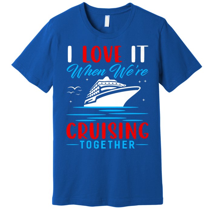 I Love It When Were Cruisin Together Gift Funny Cruise Cool Gift Premium T-Shirt