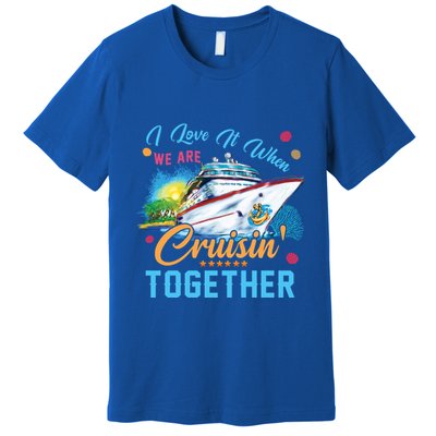I Love It When We Are Cruisin Together Family Cruise Funny Gift Premium T-Shirt