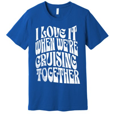 I Love It When Were Cruising Together Family Couples Cruise Gift Premium T-Shirt