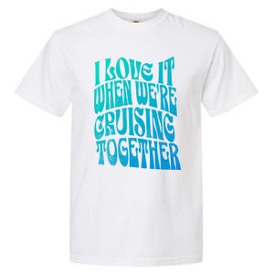 I Love It When Were Cruising Together Family Couples Cruise Gift Garment-Dyed Heavyweight T-Shirt