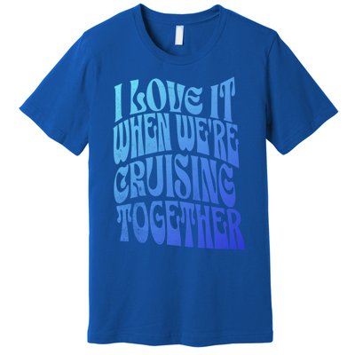 I Love It When Were Cruising Together Family Couples Cruise Gift Premium T-Shirt