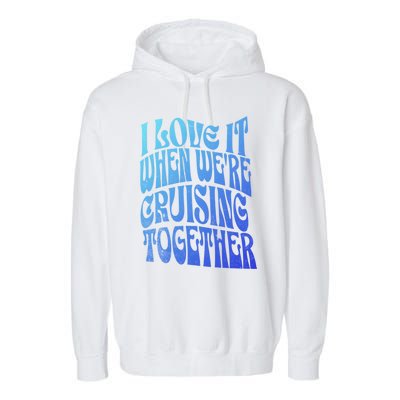 I Love It When Were Cruising Together Family Couples Cruise Gift Garment-Dyed Fleece Hoodie