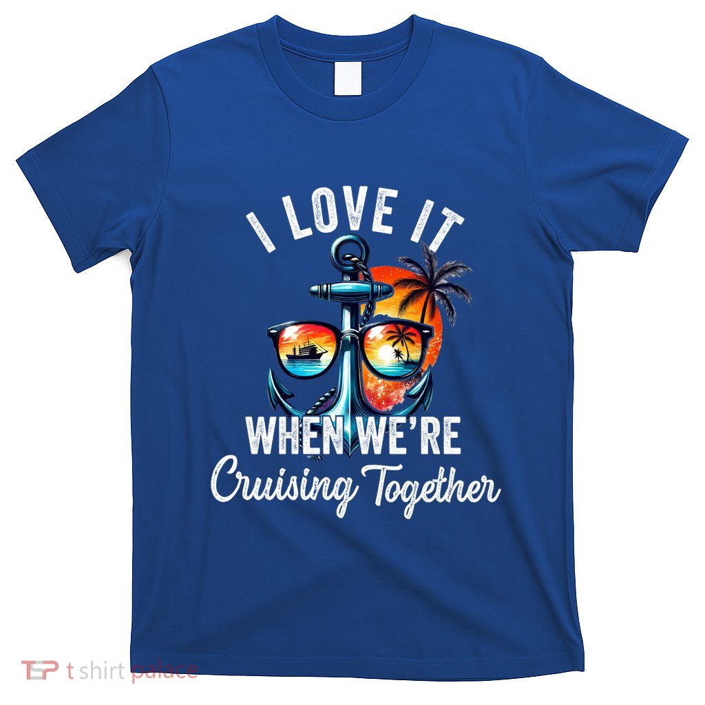 I Love It When We Are Cruising Together Funny Family Cruise Meaningful Gift T-Shirt