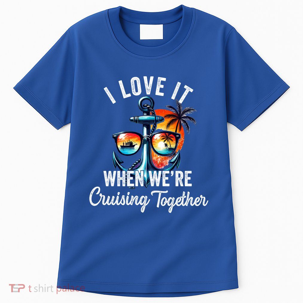 I Love It When We Are Cruising Together Funny Family Cruise Meaningful Gift Tall T-Shirt