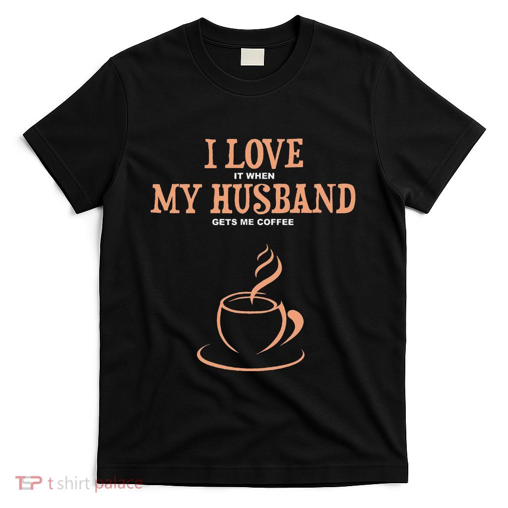 I Love It When My Husband Gets Me Coffee Funny Gift For Wife T-Shirt