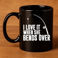 I Love It When She Bends Over Funny Fishing 11oz C Handle Ceramic Mug