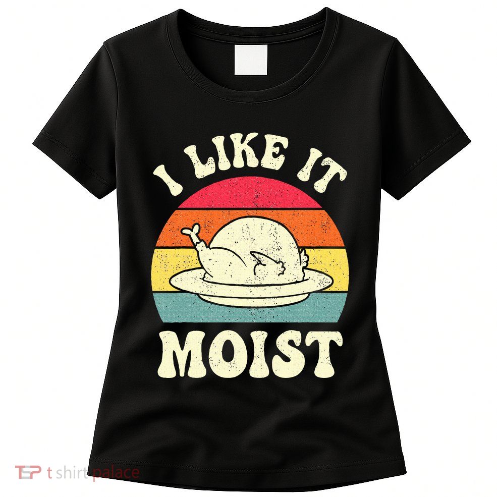 I Like It Moist Funny Thanksgiving Turkey Leg Day Womens T-Shirt