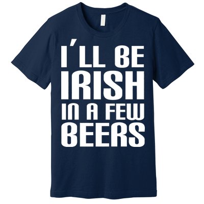 I'll Be Irish in A Few Beers Premium T-Shirt