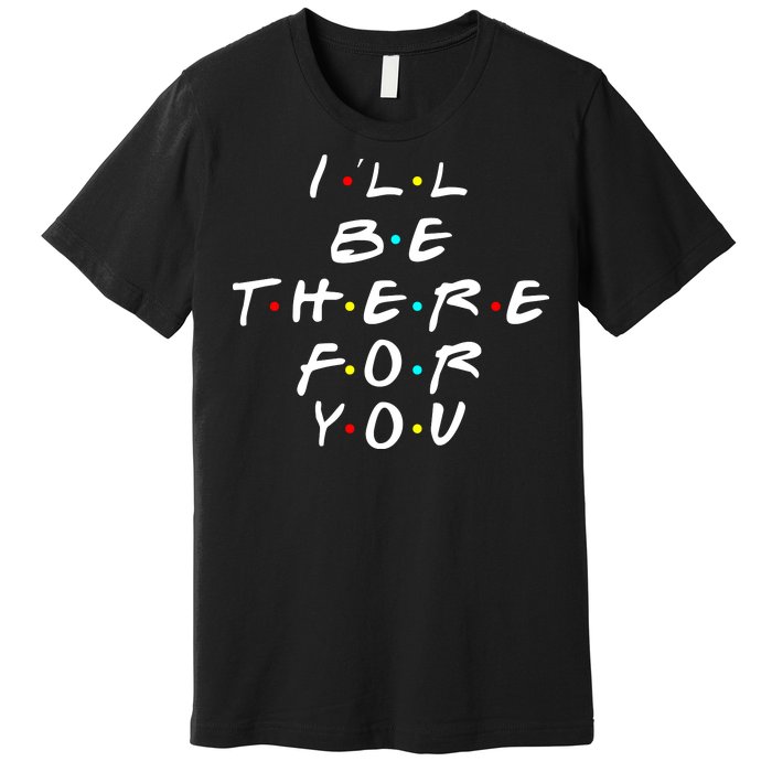 I'll Be There For You Friendship  Premium T-Shirt