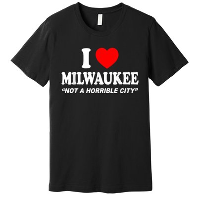 I Love Milwaukee Not A Horrible City I Heart Milwaukee Premium T-Shirt