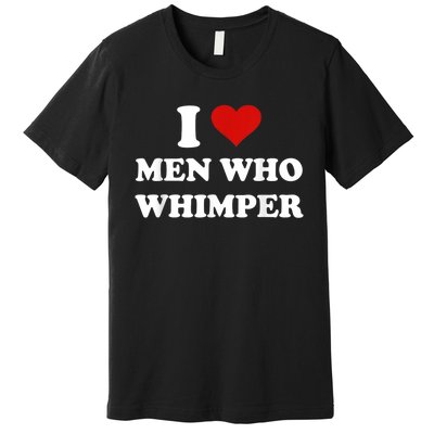 I Love Man Who Whimper Funny I Heart Man Who Whimper Premium T-Shirt