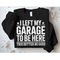 I Left My Garage To Be Here This Better Good Mechanic Car Gift Sweatshirt