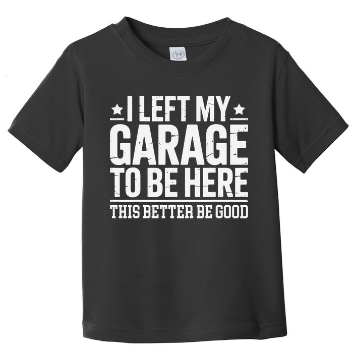 I Left My Garage To Be Here This Better Good Mechanic Car Gift Toddler T-Shirt