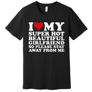 I Love My Super Hot Girlfriend So Please Stay Away From Me Premium T-Shirt