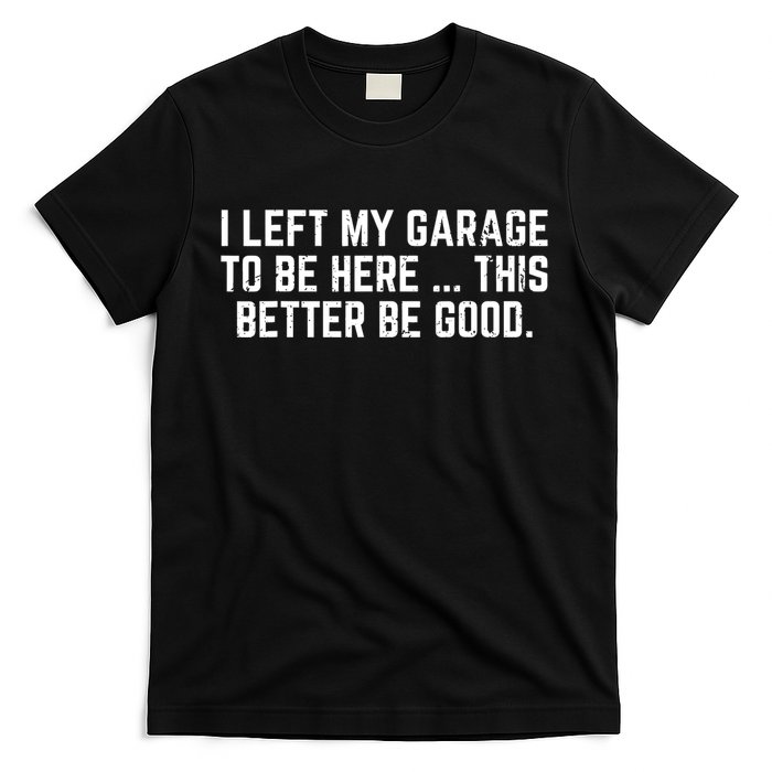 I Left My Garage To Be Here This Better Good Mechanic Car  T-Shirt