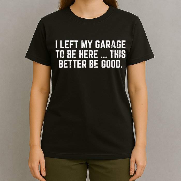 I Left My Garage To Be Here This Better Good Mechanic Car  T-Shirt