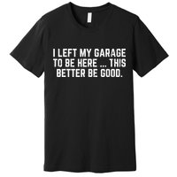 I Left My Garage To Be Here This Better Good Mechanic Car  Premium T-Shirt