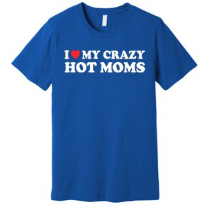 I Love My Crazy Hot Moms I Heart My Crazy Hot Moms Meaningful Gift Premium T-Shirt