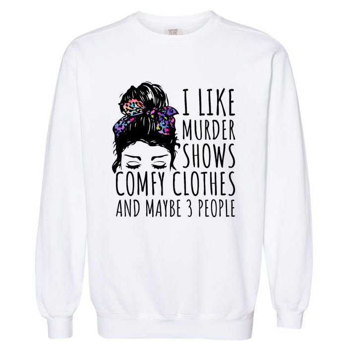 I Like Murder Shows Comfy Clothes And Maybe 3 People Garment-Dyed Sweatshirt