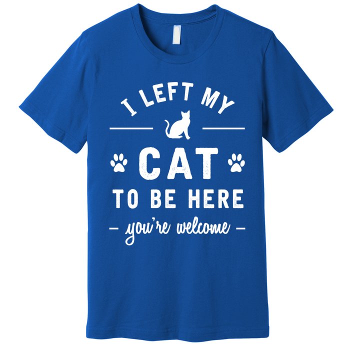 I Left My Cat To Be Here Funny Cat Lover Cat Mom Gift Meaningful Gift Premium T-Shirt