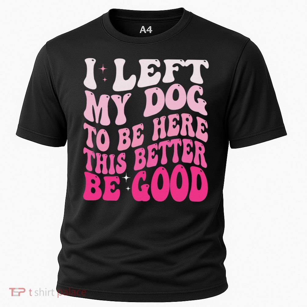 I Left My Dog To Be Here This Better Be Good Funny Cooling Performance Crew T-Shirt