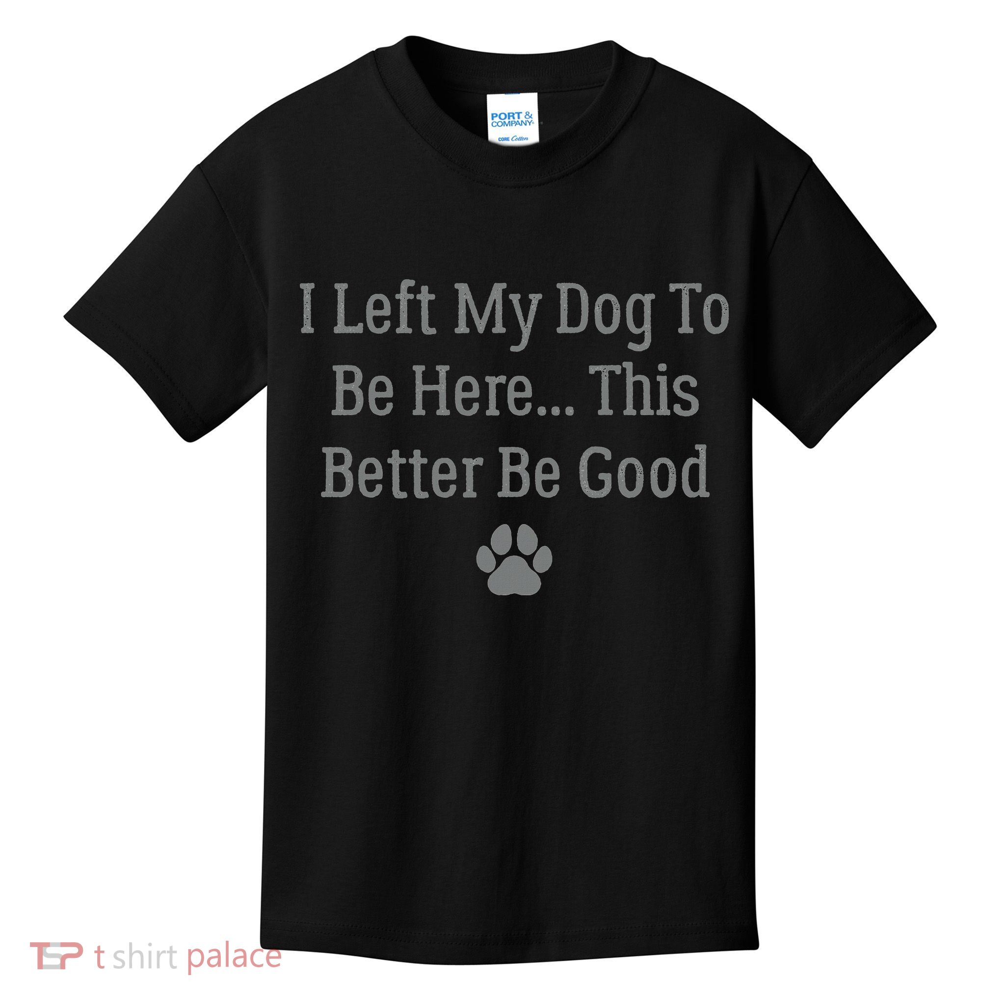 I Left My Dog To Be Here This Better Be Good Kids T-Shirt
