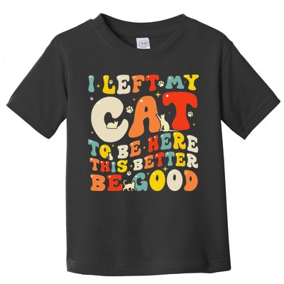I Left My Cat To Be Here This Better Be Good Women Toddler T-Shirt