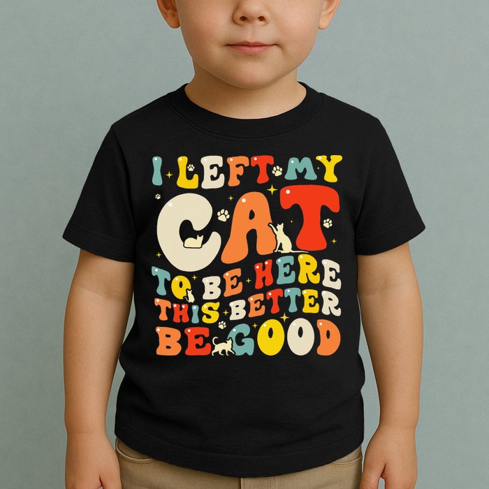 I Left My Cat To Be Here This Better Be Good Women Toddler T-Shirt