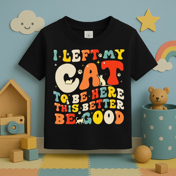 I Left My Cat To Be Here This Better Be Good Women Toddler T-Shirt