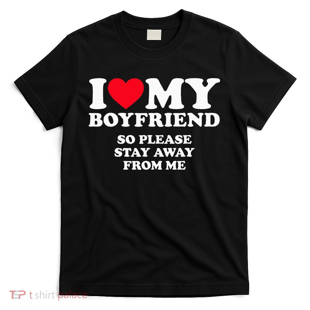 I Love My Boyfriend I Love My Boyfriend So Stay Away T-Shirt