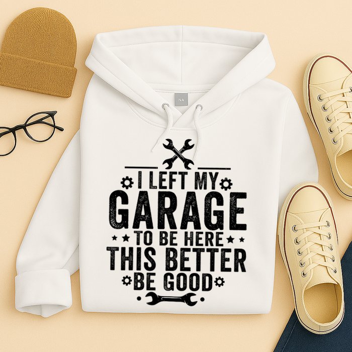 I Left My Garage To Be Here This Better Good Mechanic Car  Hoodie