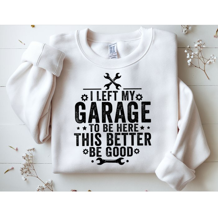 I Left My Garage To Be Here This Better Good Mechanic Car  Sweatshirt