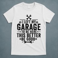 I Left My Garage To Be Here This Better Good Mechanic Car  T-Shirt